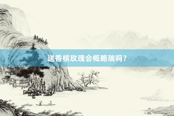 送香槟玫瑰会概略瑞吗？
