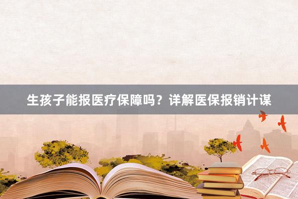 生孩子能报医疗保障吗？详解医保报销计谋